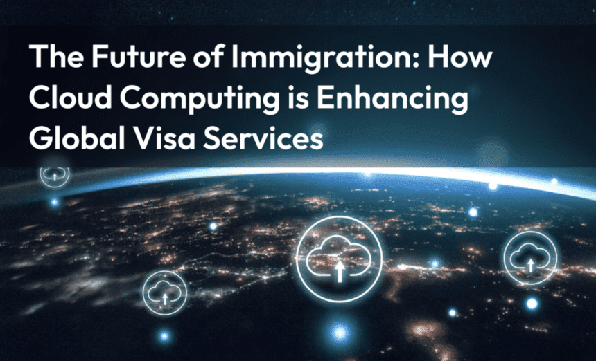 The Future of Immigration: How Cloud Computing is Enhancing Global Visa Services